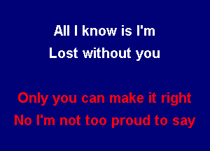 All I know is I'm
Lost without you