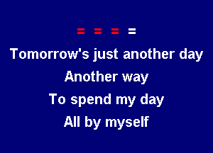 Tomorrow's just another day
Another way

To spend my day
All by myself