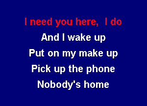 And I wake up

Put on my make up
Pick up the phone
Nobody's home