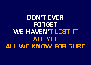 DON'T EVER
FORGET
WE HAVEN'T LOST IT
ALL YET
ALL WE KNOW FOR SURE