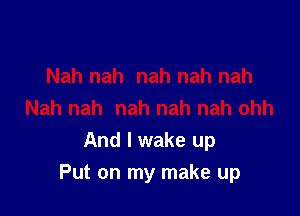 And I wake up

Put on my make up