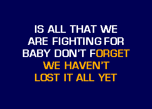 IS ALL THAT WE
ARE FIGHTING FUFI
BABY DON'T FORGET
WE HAVEN'T
LOST IT ALL YET