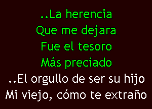 ..La herencia
Que me dejara
Fue el tesoro

Mas preciado
..El orgullo de ser su hijo
Mi viejo, cbmo te extrafxo