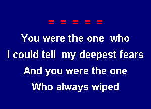 You were the one who
I could tell my deepest fears

And you were the one
Who always wiped