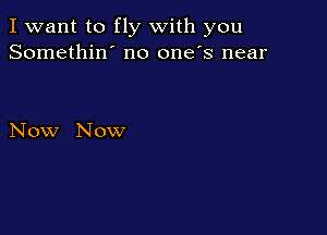 I want to fly with you
Somethin' no one's near