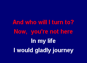 In my life

I would gladlyjourney