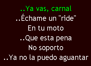 ..Ya vas, carnal
..Echame un ride
En tu moto

..Que esta pena
No soporto
..Ya no la puedo aguantar