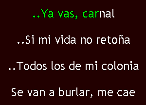 ..Ya vas, carnal

..Si mi Vida no reto'r'la

..Todos los de mi colonia

Se van a burlar, me cae