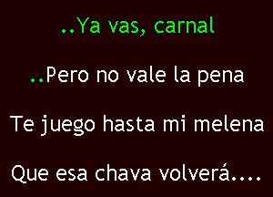 ..Ya vas, carnal
..Pero no vale la pena
Te juego hasta mi melena

Que esa chava volvera....