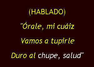 (HABLADO)

Ora(e, mi cum'z

Vamos a tupirle

Duro a! chupe, satud