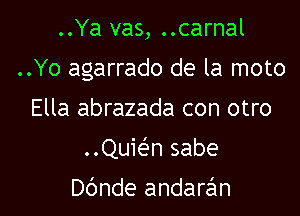 ..Ya vas, ..carnal

..Yo agarrado de la moto

Ella abrazada con otro
..Quwn sabe
Dbnde andarzsm