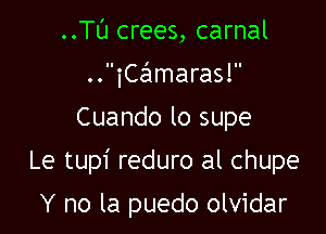 ..Tl'J crees, carnal
..iCc 1maras!

Cuando lo supe

Le tupi reduro al chupe

Y no la puedo olvidar