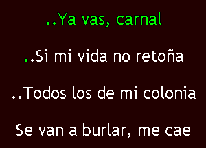 ..Ya vas, carnal

..Si mi Vida no reto'r'la

..Todos los de mi colonia

Se van a burlar, me cae