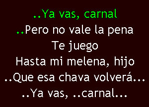 ..Ya vas, carnal
..Pero no vale la pena
Te juego
Hasta mi melena, hijo
..Que esa chava volvera...
..Ya vas, ..carnal...