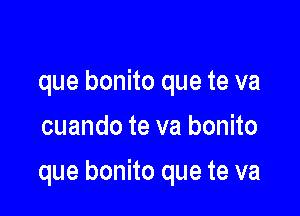 que bonito que te va
cuando te va bonito

que bonito que te va