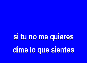 si tu no me quieres

dime lo que sientes