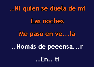 ..Ni quien se duela de mi
Las noches

Me paso en ve...la

..Nomas de peeensa...r

..En.. ti