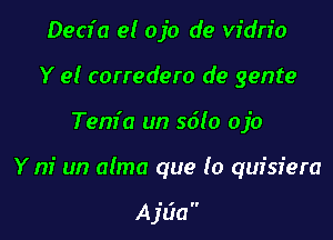 Decfa e! ojo de vidn'o
Y e! corredero de genre

Tem'a an 5610 ojo

Y m' un alma que lo quisiera

A jtia