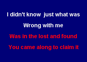 I didn't know just what was

Wrong with me