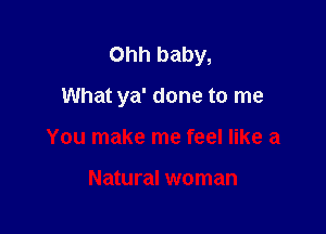 Ohh baby,

What ya' done to me