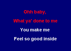 You make me

Feel so good inside