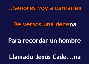 Seflores voy a cantarles
De versus una decena
Para recordar un hombre

Llamado Jesus Cade. . .na