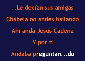 ..Le decian sus amigas
Chabela no andes bailando
Ahl' anda Jesus Cadena
Y por ti

Andaba preguntan. . .do