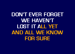 DON'T EVER FORGET
WE HAVEN'T
LOST IT ALL YET
AND ALL WE KNOW
FOR SURE