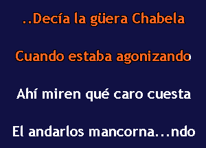 ..Decia la gijera Chabela
Cuando estaba agonizando
Ahl' miren qw caro cuesta

El andarlos mancorna. . .ndo