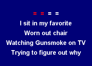 I sit in my favorite

Worn out chair
Watching Gunsmoke on TV
Trying to figure out why