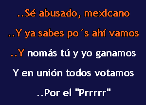 ..w abusado, mexicano
..Y ya sabes po's ahl' vamos
..Y nomas tli y yo ganamos
Y en unic'm todos votamos

..Por el Prrrrr