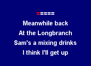Meanwhile back
At the Longbranch

Sam's a mixing drinks
lthink I'll get up