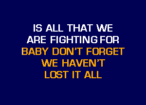 IS ALL THAT WE
ARE FIGHTING FUFI
BABY DON'T FORGET
WE HAVEN'T
LUST IT ALL