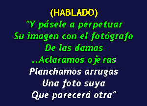 (HABLADO)

Y pdseie a perpetuar
Su imagen con 9! fot6grafo
De (as damas
..Adaramos oje ras
Pianchamos arrugas
Una f0 to suya
Que pa recerd otra