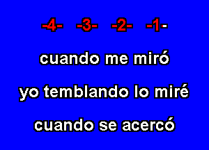 cuando me mir6

yo temblando lo mirt'e

cuando se acerc6