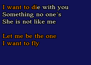 I want to die with you
Something no one's
She is not like me

Let me be the one
I want to fly