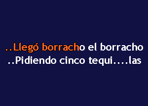 ..Llegd borracho el borracho

..Pidiendo cinco tequi....las