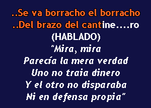 ..Se va borracho el borracho
..Del brazo del cantine....ro
(HABLADO)
Mira, mira
Parecr'a (a mera verdad
Uno no traia dinero
Y e! otro no disparaba
Ni en defensa propia