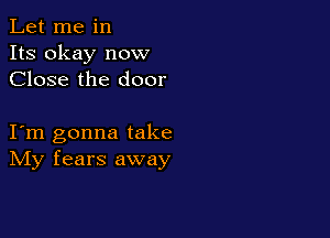 Let me in
Its okay now
Close the door

I m gonna take
IVIy fears away