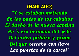 (HABLADO)
Y 59 estaban metiendo

En (as patas de (05 cabauos
E! dueiio de (a nueva cantina

Po '5 era hermano dc! jefe

De! orden p6blico y pn'mo

De! que cerraba con Have

Las puertas de (a carcei