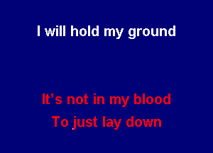 I will hold my ground