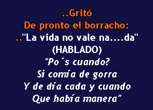 ..Gritd
De pronto el borrachoz
..La Vida no vale na....da
(HABLADO)
Po '5 cuando?
Si comfa de gorra

Y de dfa cada y cuando
Que habfa manera l