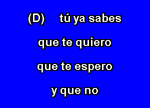 (D) to ya sabes

que te quiero
que te espero

yque no