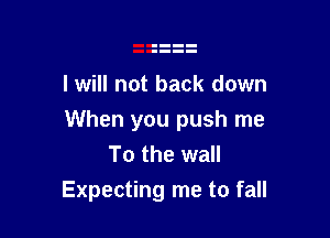 I will not back down

When you push me
To the wall
Expecting me to fall