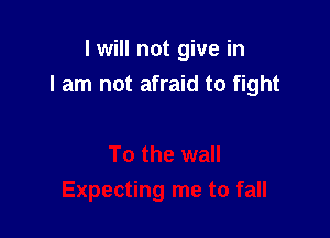I will not give in
I am not afraid to fight