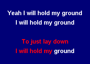 Yeah I will hold my ground

I will hold my ground
