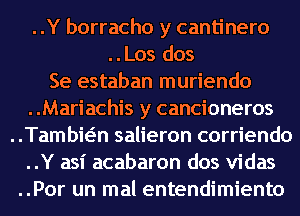 ..Y borracho y cantinero
..Los dos
Se estaban muriendo
..Mariachis y cancioneros
..Tambwn salieron corriendo
..Y asi acabaron dos vidas
..Por un mal entendimiento