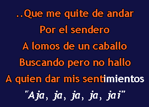 ..Que me quite de andar
Por el sendero
A lomos de un caballo
Buscando pero no hallo
A quien dar mis sentimientos
Aja, ja, ja, ja, jaf