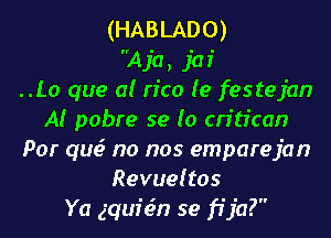 (HABLADO)
A ja, jaf
..Lo que a! rice (9 festejan
AI pobre se lo crftican
Por qua? no nos emparejan
Revueltos
Ya gqufcin se fija?