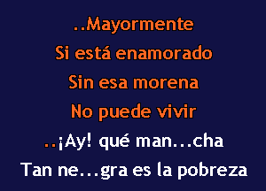 ..Mayormente
Si esta enamorado
Sin esa morena
No puede vivir
..iAy! qw man...cha
Tan ne. . .gra es la pobreza